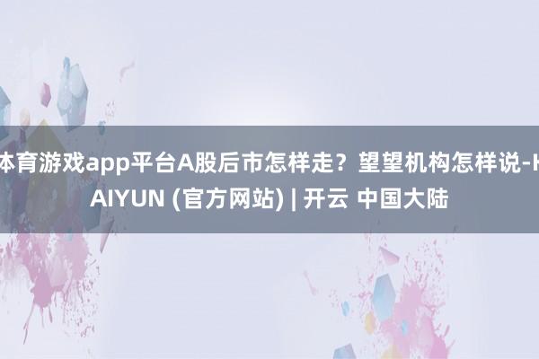 体育游戏app平台A股后市怎样走?望望机构怎样说-KAIYUN (官方网站) | 开云 中国大陆