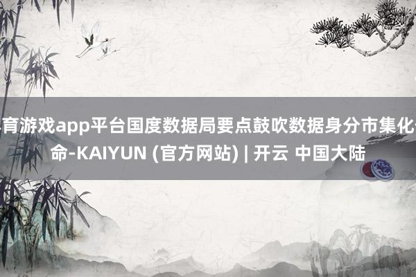 体育游戏app平台国度数据局要点鼓吹数据身分市集化使命-KAIYUN (官方网站) | 开云 中国大陆