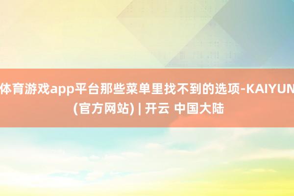 体育游戏app平台那些菜单里找不到的选项-KAIYUN (官方网站) | 开云 中国大陆