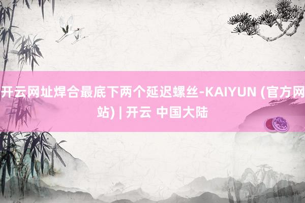 开云网址焊合最底下两个延迟螺丝-KAIYUN (官方网站) | 开云 中国大陆