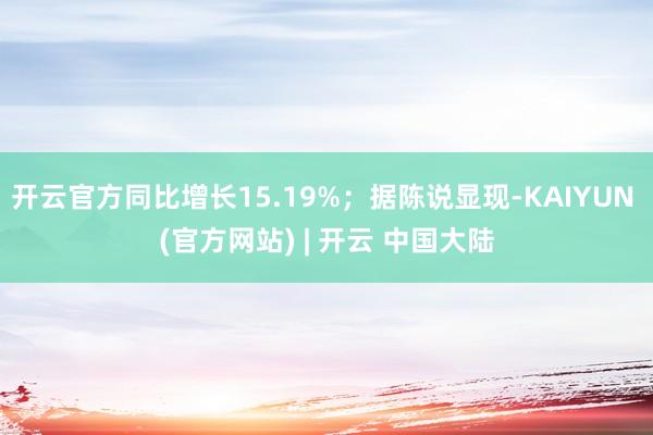 开云官方同比增长15.19%;据陈说显现-KAIYUN (官方网站) | 开云 中国大陆