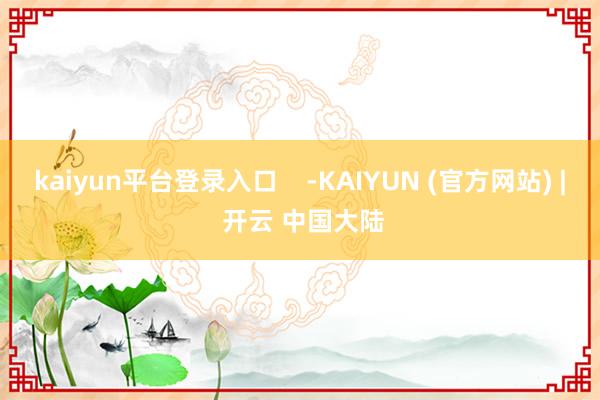 kaiyun平台登录入口    -KAIYUN (官方网站) | 开云 中国大陆
