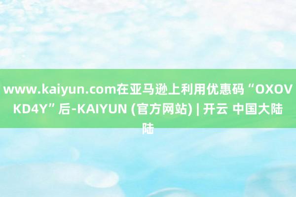 www.kaiyun.com在亚马逊上利用优惠码“OXOVKD4Y”后-KAIYUN (官方网站) | 开云 中国大陆