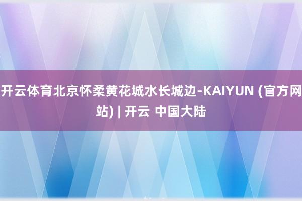 开云体育北京怀柔黄花城水长城边-KAIYUN (官方网站) | 开云 中国大陆