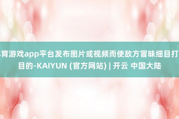 体育游戏app平台发布图片或视频而使敌方冒昧细目打击目的-KAIYUN (官方网站) | 开云 中国大陆