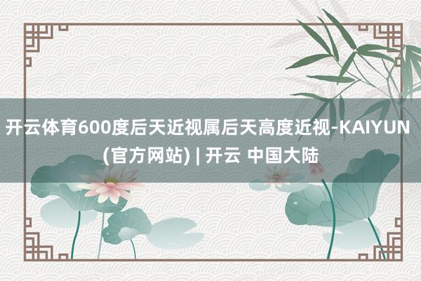 开云体育600度后天近视属后天高度近视-KAIYUN (官方网站) | 开云 中国大陆