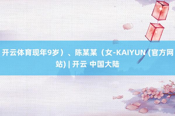 开云体育现年9岁)、陈某某(女-KAIYUN (官方网站) | 开云 中国大陆