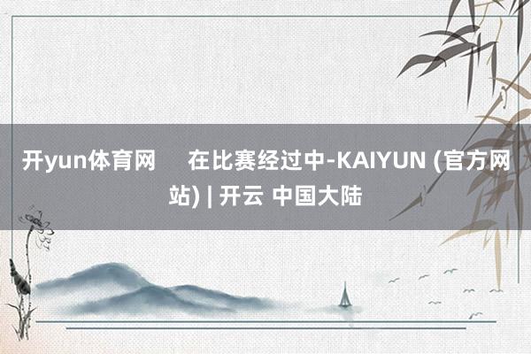 开yun体育网     在比赛经过中-KAIYUN (官方网站) | 开云 中国大陆