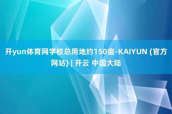开yun体育网学校总用地约150亩-KAIYUN (官方网站) | 开云 中国大陆