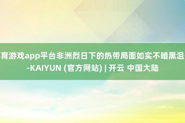 体育游戏app平台非洲烈日下的热带局面如实不暗黑沮丧-KAIYUN (官方网站) | 开云 中国大陆