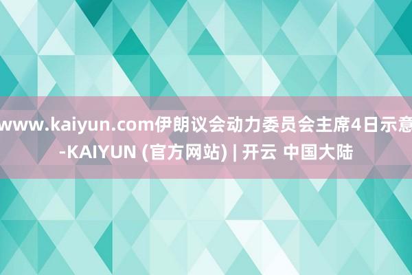 www.kaiyun.com伊朗议会动力委员会主席4日示意-KAIYUN (官方网站) | 开云 中国大陆