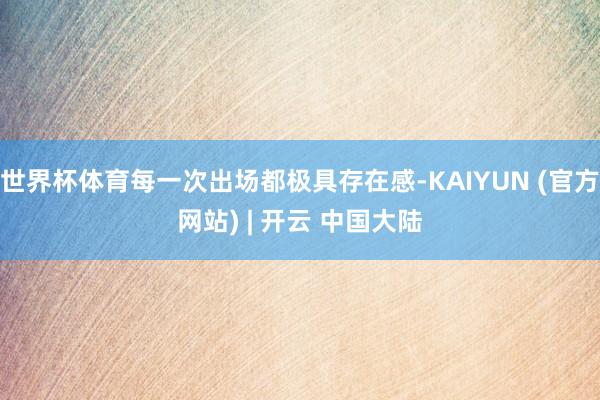 世界杯体育每一次出场都极具存在感-KAIYUN (官方网站) | 开云 中国大陆