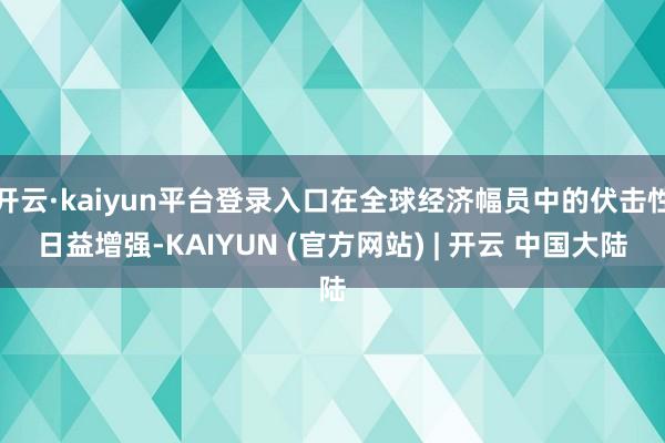 开云·kaiyun平台登录入口在全球经济幅员中的伏击性日益增强-KAIYUN (官方网站) | 开云 中国大陆