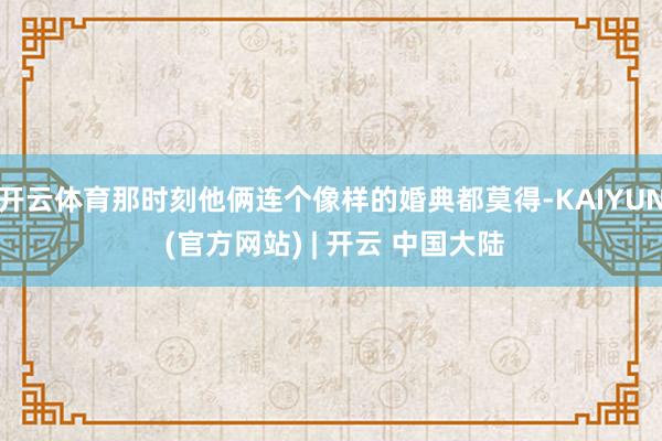 开云体育那时刻他俩连个像样的婚典都莫得-KAIYUN (官方网站) | 开云 中国大陆