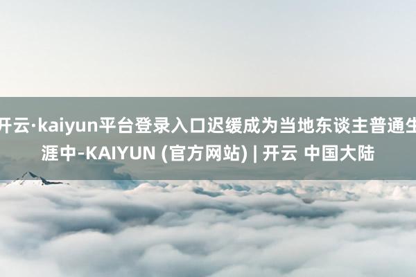开云·kaiyun平台登录入口迟缓成为当地东谈主普通生涯中-KAIYUN (官方网站) | 开云 中国大陆