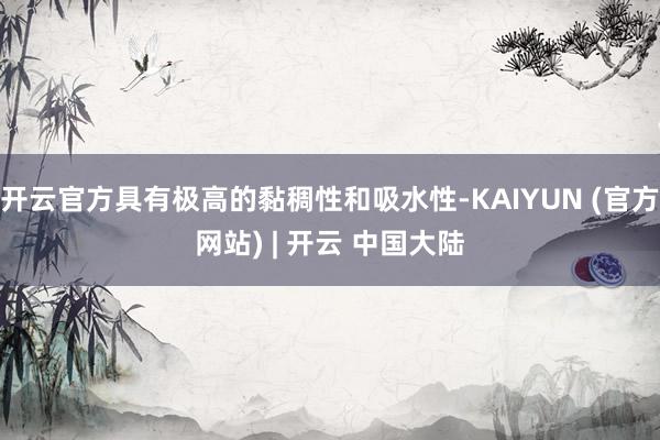 开云官方具有极高的黏稠性和吸水性-KAIYUN (官方网站) | 开云 中国大陆