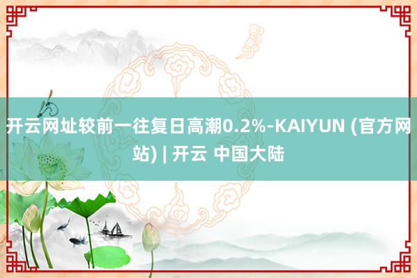 开云网址较前一往复日高潮0.2%-KAIYUN (官方网站) | 开云 中国大陆