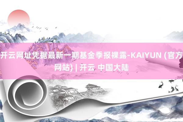 开云网址凭据最新一期基金季报裸露-KAIYUN (官方网站) | 开云 中国大陆