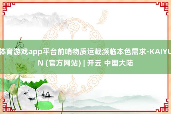 体育游戏app平台前哨物质运载濒临本色需求-KAIYUN (官方网站) | 开云 中国大陆