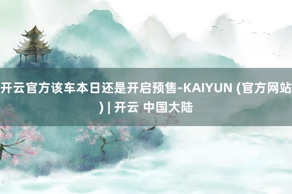 开云官方该车本日还是开启预售-KAIYUN (官方网站) | 开云 中国大陆