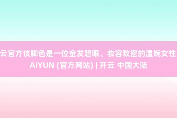 开云官方该脚色是一位金发碧眼、妆容致密的温婉女性-KAIYUN (官方网站) | 开云 中国大陆