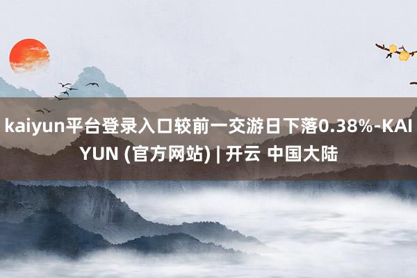 kaiyun平台登录入口较前一交游日下落0.38%-KAIYUN (官方网站) | 开云 中国大陆