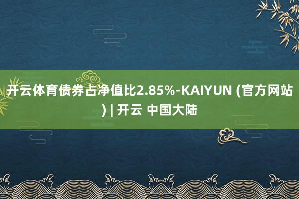 开云体育债券占净值比2.85%-KAIYUN (官方网站) | 开云 中国大陆