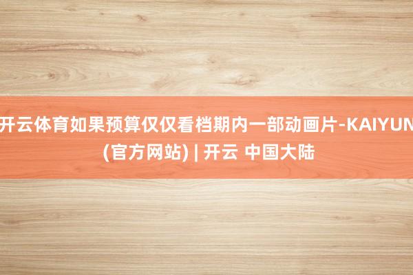开云体育如果预算仅仅看档期内一部动画片-KAIYUN (官方网站) | 开云 中国大陆