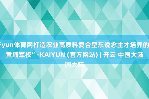 开yun体育网打造农业高质料复合型东说念主才培养的“黄埔军校”-KAIYUN (官方网站) | 开云 中国大陆