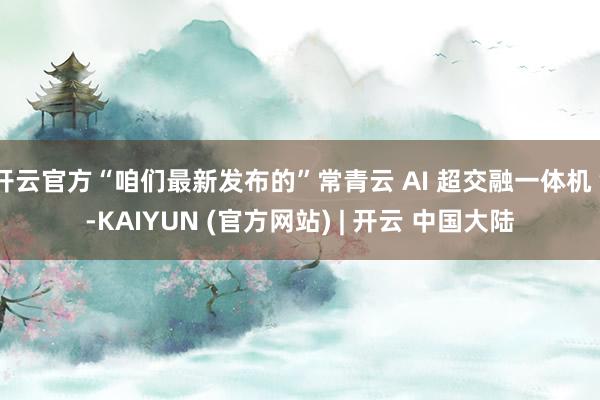 开云官方“咱们最新发布的”常青云 AI 超交融一体机“-KAIYUN (官方网站) | 开云 中国大陆