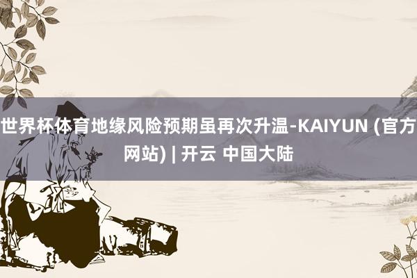 世界杯体育地缘风险预期虽再次升温-KAIYUN (官方网站) | 开云 中国大陆