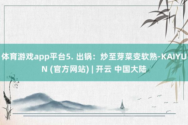 体育游戏app平台5. 出锅：炒至芽菜变软熟-KAIYUN (官方网站) | 开云 中国大陆