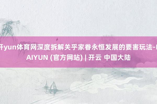 开yun体育网深度拆解关乎家眷永恒发展的要害玩法-KAIYUN (官方网站) | 开云 中国大陆