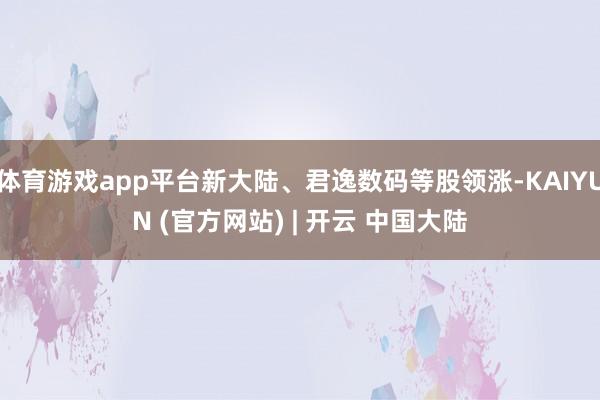 体育游戏app平台新大陆、君逸数码等股领涨-KAIYUN (官方网站) | 开云 中国大陆