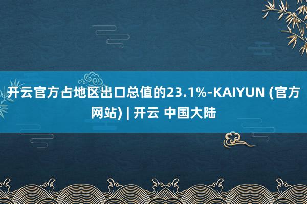 开云官方占地区出口总值的23.1%-KAIYUN (官方网站) | 开云 中国大陆