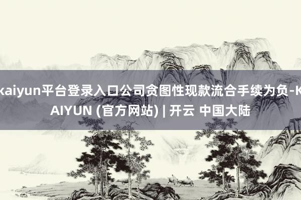 kaiyun平台登录入口公司贪图性现款流合手续为负-KAIYUN (官方网站) | 开云 中国大陆
