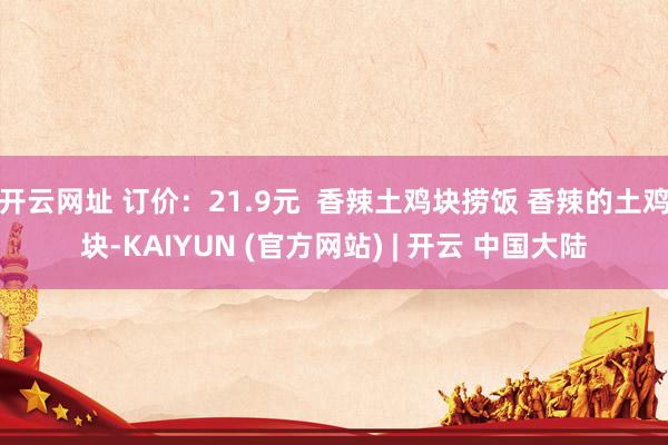 开云网址 订价：21.9元  香辣土鸡块捞饭 香辣的土鸡块-KAIYUN (官方网站) | 开云 中国大陆