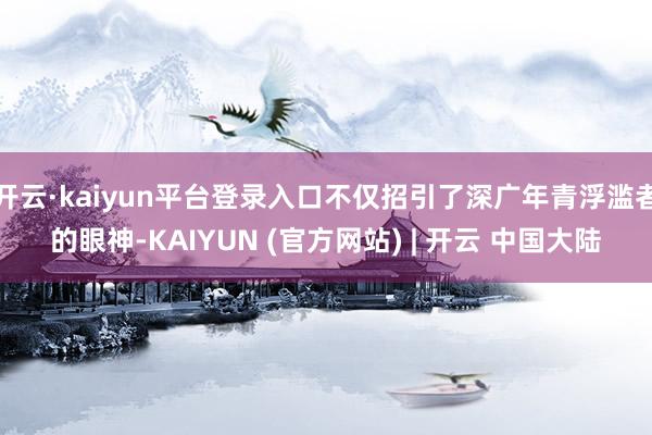 开云·kaiyun平台登录入口不仅招引了深广年青浮滥者的眼神-KAIYUN (官方网站) | 开云 中国大陆
