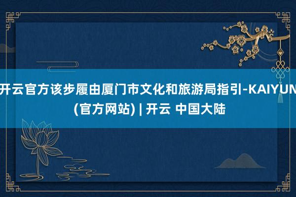 开云官方该步履由厦门市文化和旅游局指引-KAIYUN (官方网站) | 开云 中国大陆