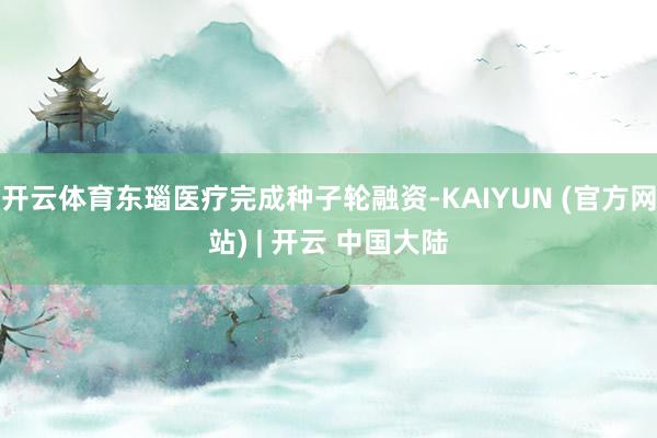 开云体育东瑙医疗完成种子轮融资-KAIYUN (官方网站) | 开云 中国大陆