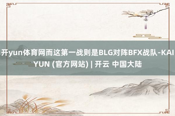 开yun体育网而这第一战则是BLG对阵BFX战队-KAIYUN (官方网站) | 开云 中国大陆