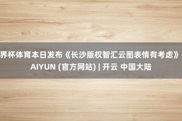 世界杯体育本日发布《长沙版权智汇云图表情有考虑》-KAIYUN (官方网站) | 开云 中国大陆