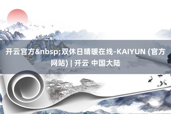开云官方&nbsp;双休日晴暖在线-KAIYUN (官方网站) | 开云 中国大陆