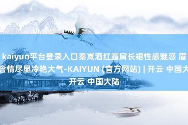 kaiyun平台登录入口秦岚酒红露肩长裙性感魅惑 眉眼含情尽显冷艳大气-KAIYUN (官方网站) | 开云 中国大陆