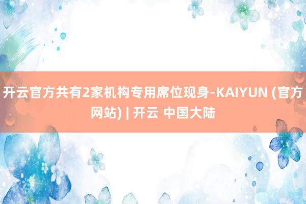 开云官方共有2家机构专用席位现身-KAIYUN (官方网站) | 开云 中国大陆