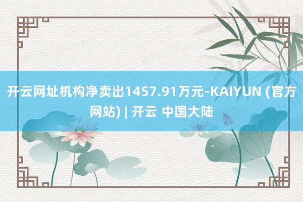 开云网址机构净卖出1457.91万元-KAIYUN (官方网站) | 开云 中国大陆