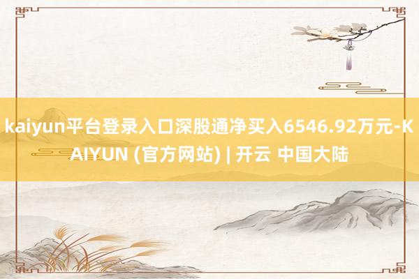 kaiyun平台登录入口深股通净买入6546.92万元-KAIYUN (官方网站) | 开云 中国大陆