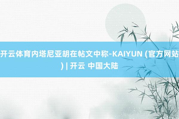 开云体育内塔尼亚胡在帖文中称-KAIYUN (官方网站) | 开云 中国大陆