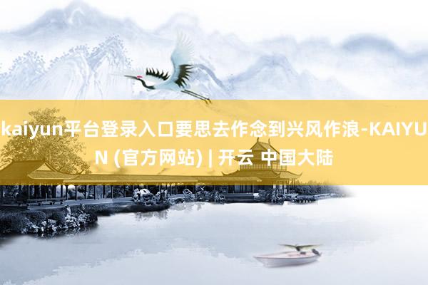 kaiyun平台登录入口要思去作念到兴风作浪-KAIYUN (官方网站) | 开云 中国大陆