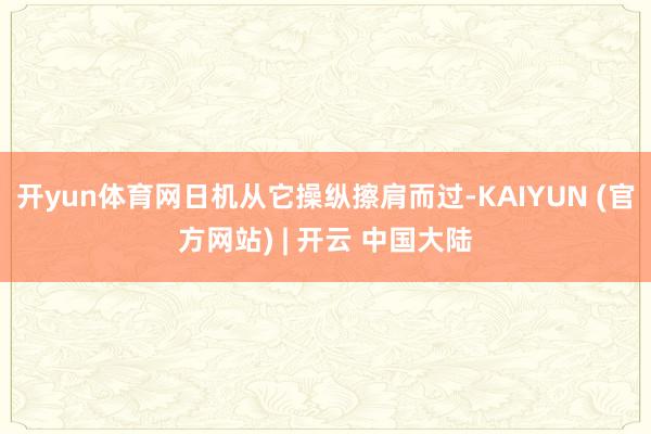 开yun体育网日机从它操纵擦肩而过-KAIYUN (官方网站) | 开云 中国大陆
